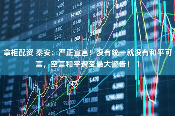 拿柜配资 秦安：严正宣言！没有统一就没有和平可言，空言和平遭受最大警告！ 1