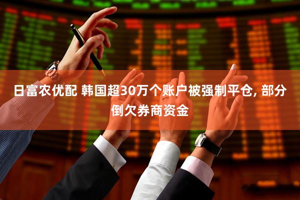 日富农优配 韩国超30万个账户被强制平仓, 部分倒欠券商资金