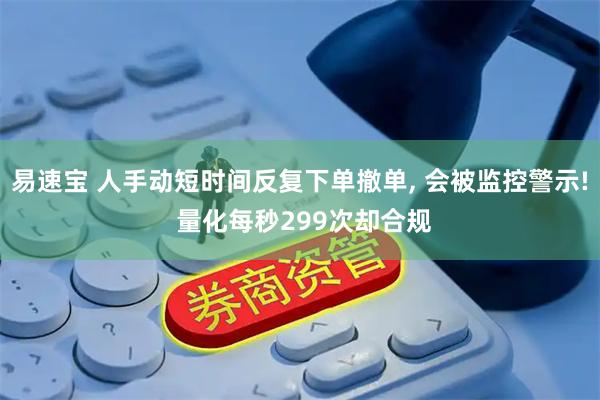 易速宝 人手动短时间反复下单撤单, 会被监控警示! 量化每秒299次却合规
