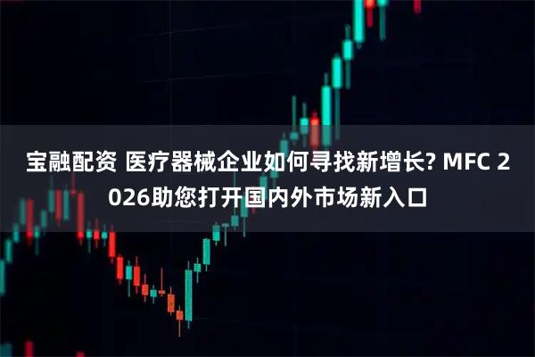 宝融配资 医疗器械企业如何寻找新增长? MFC 2026助您打开国内外市场新入口