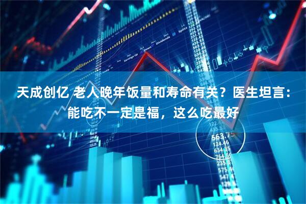 天成创亿 老人晚年饭量和寿命有关？医生坦言：能吃不一定是福，这么吃最好