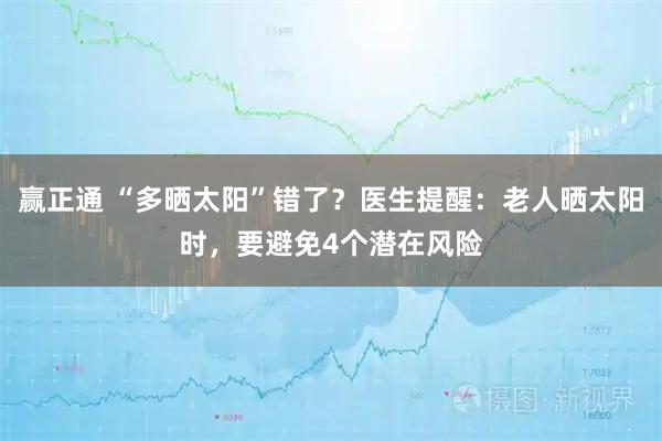 赢正通 “多晒太阳”错了？医生提醒：老人晒太阳时，要避免4个潜在风险
