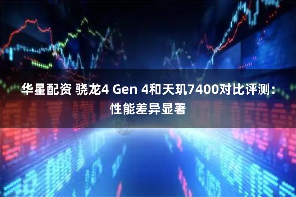 华星配资 骁龙4 Gen 4和天玑7400对比评测:性能差异显著