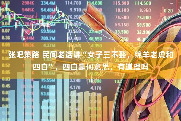 张吧策路 民间老话讲“女子三不娶，绵羊老虎和四白”，四白是何意思，有道理吗