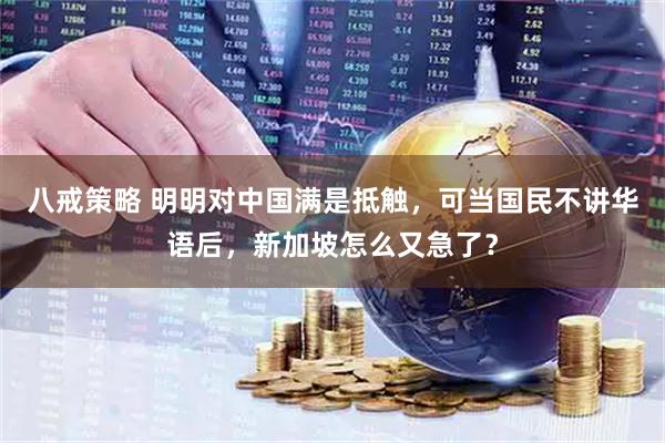 八戒策略 明明对中国满是抵触,可当国民不讲华语后,新加坡怎么又急了?